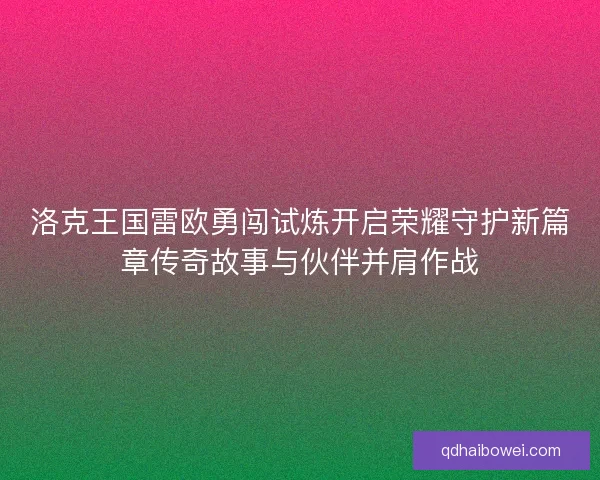 洛克王国雷欧勇闯试炼开启荣耀守护新篇章传奇故事与伙伴并肩作战
