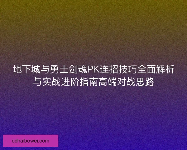 地下城与勇士剑魂PK连招技巧全面解析与实战进阶指南高端对战思路