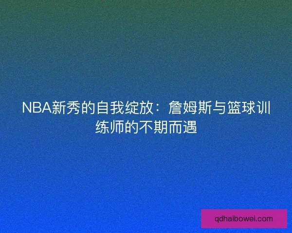 NBA新秀的自我绽放：詹姆斯与篮球训练师的不期而遇