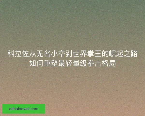 科拉佐从无名小卒到世界拳王的崛起之路如何重塑最轻量级拳击格局