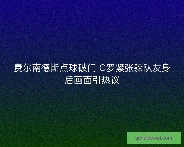 费尔南德斯点球破门 C罗紧张躲队友身后画面引热议