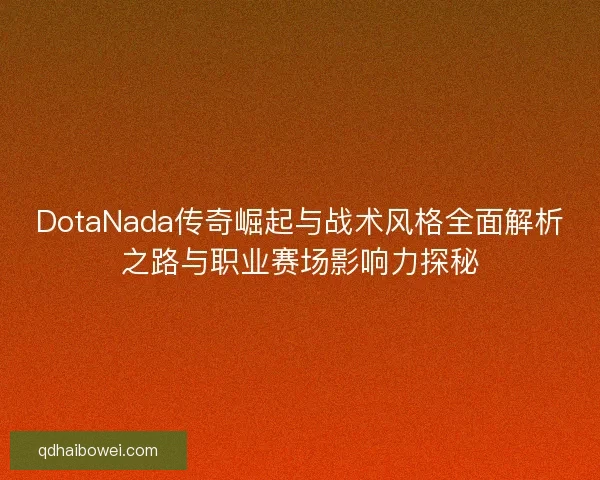 DotaNada传奇崛起与战术风格全面解析之路与职业赛场影响力探秘