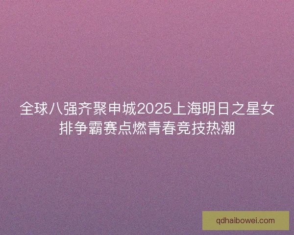 全球八强齐聚申城2025上海明日之星女排争霸赛点燃青春竞技热潮