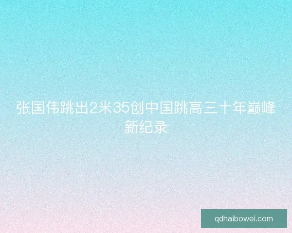 张国伟跳出2米35创中国跳高三十年巅峰新纪录
