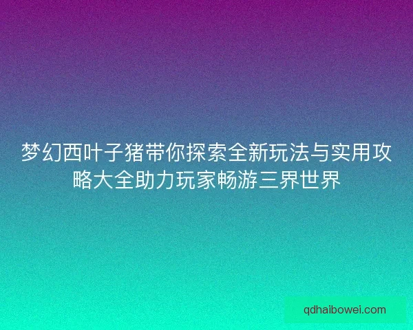 梦幻西叶子猪带你探索全新玩法与实用攻略大全助力玩家畅游三界世界