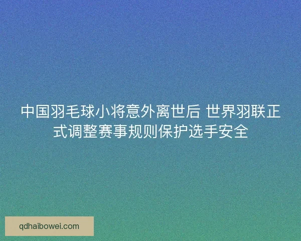 中国羽毛球小将意外离世后 世界羽联正式调整赛事规则保护选手安全
