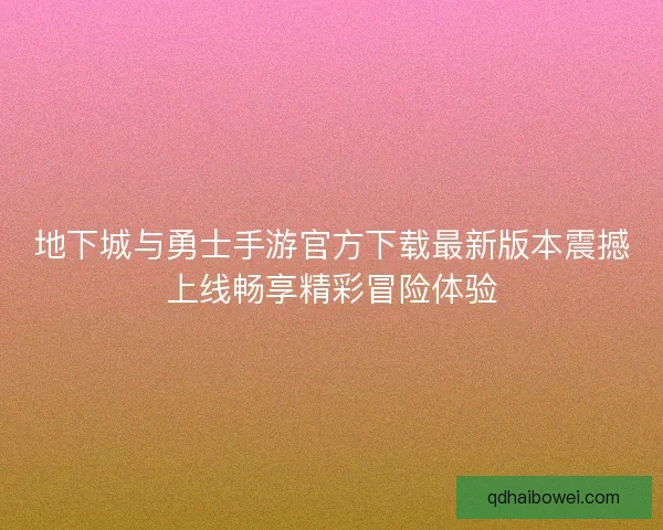 地下城与勇士手游官方下载最新版本震撼上线畅享精彩冒险体验