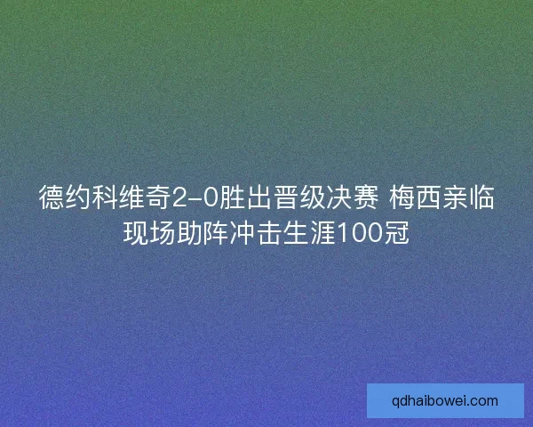 德约科维奇2-0胜出晋级决赛 梅西亲临现场助阵冲击生涯100冠